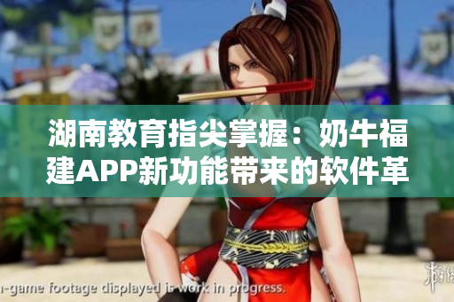 湖南教育指尖掌握：奶牛福建APP新功能带来的软件革新
