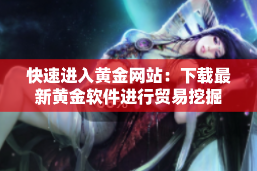快速进入黄金网站：下载最新黄金软件进行贸易挖掘