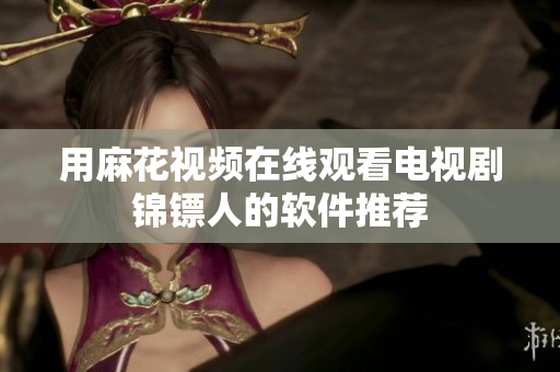 用麻花视频在线观看电视剧锦镖人的软件推荐