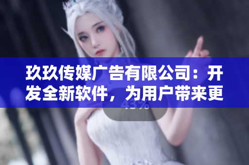 玖玖传媒广告有限公司：开发全新软件，为用户带来更多优质服务