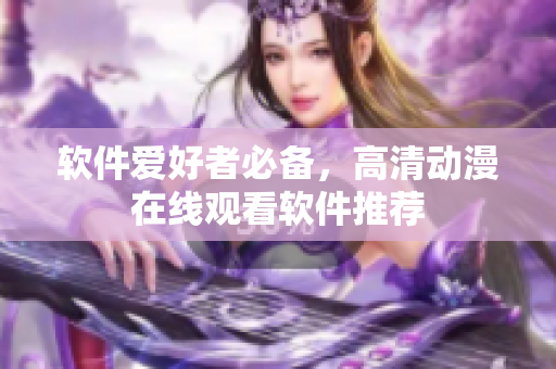 软件爱好者必备，高清动漫在线观看软件推荐