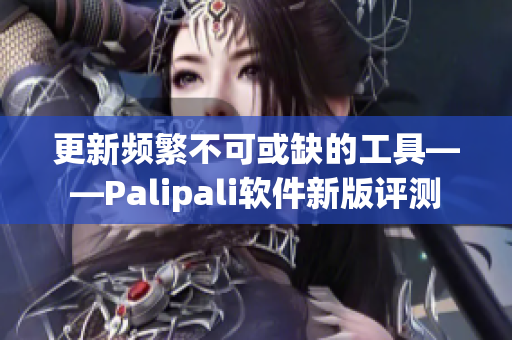更新频繁不可或缺的工具——Palipali软件新版评测