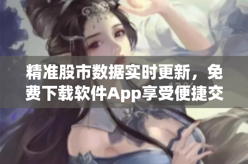 精准股市数据实时更新，免费下载软件App享受便捷交易体验