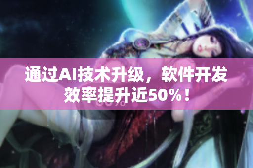 通过AI技术升级，软件开发效率提升近50%！