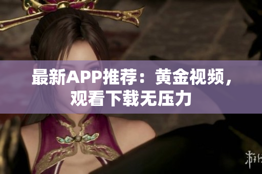 最新APP推荐：黄金视频，观看下载无压力