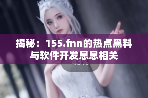 揭秘：155.fnn的热点黑料与软件开发息息相关