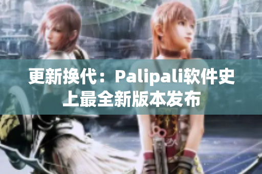 更新换代：Palipali软件史上最全新版本发布