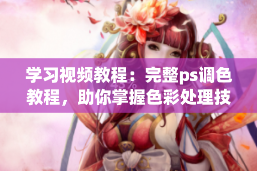 学习视频教程：完整ps调色教程，助你掌握色彩处理技巧