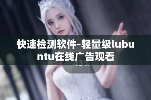 快速检测软件-轻量级lubuntu在线广告观看