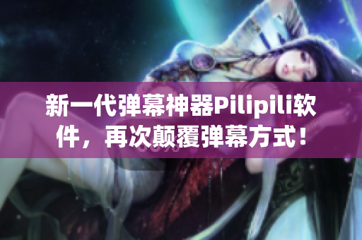新一代弹幕神器Pilipili软件，再次颠覆弹幕方式！