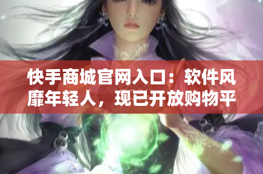 快手商城官网入口：软件风靡年轻人，现已开放购物平台！