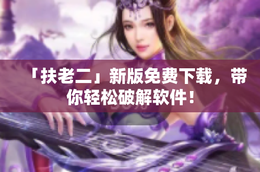 「扶老二」新版免费下载，带你轻松破解软件！