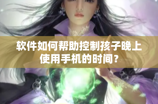 软件如何帮助控制孩子晚上使用手机的时间？