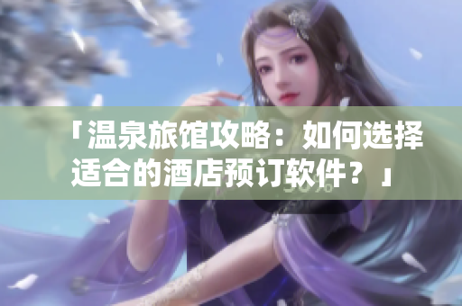 「温泉旅馆攻略：如何选择适合的酒店预订软件？」