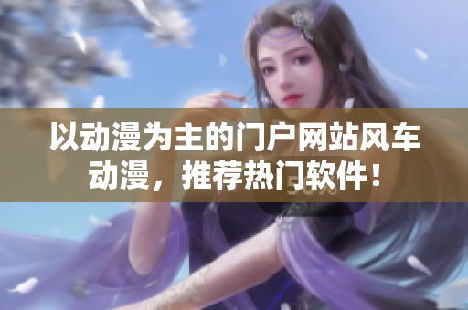 以动漫为主的门户网站风车动漫，推荐热门软件！