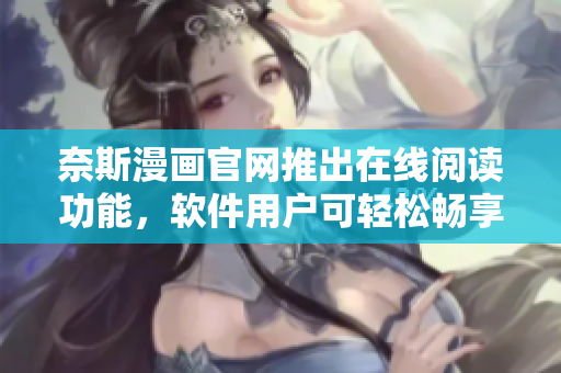 奈斯漫画官网推出在线阅读功能，软件用户可轻松畅享漫画欣赏