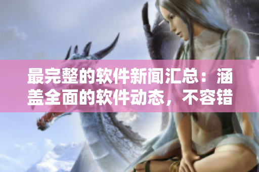 最完整的软件新闻汇总：涵盖全面的软件动态，不容错过！
