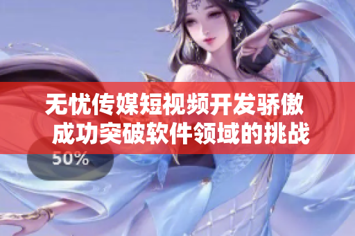 无忧传媒短视频开发骄傲  成功突破软件领域的挑战