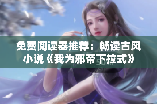 免费阅读器推荐：畅读古风小说《我为邪帝下拉式》