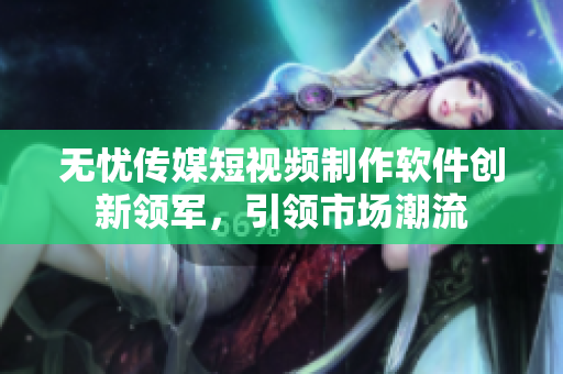 无忧传媒短视频制作软件创新领军，引领市场潮流