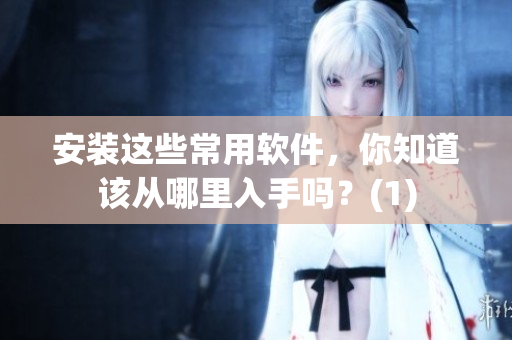 安装这些常用软件，你知道该从哪里入手吗？(1)