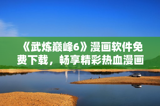 《武炼巅峰6》漫画软件免费下载，畅享精彩热血漫画！
