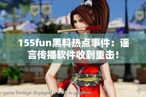 155fun黑料热点事件：谣言传播软件收到重击！