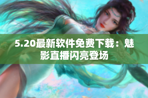5.20最新软件免费下载：魅影直播闪亮登场