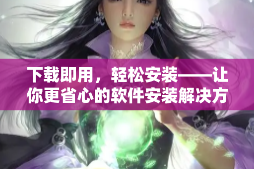下载即用，轻松安装——让你更省心的软件安装解决方案