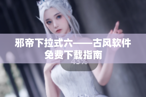 邪帝下拉式六——古风软件免费下载指南