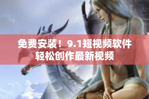 免费安装！9.1短视频软件轻松创作最新视频