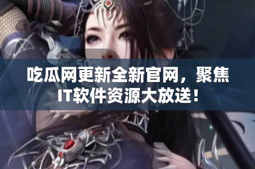 吃瓜网更新全新官网，聚焦IT软件资源大放送！