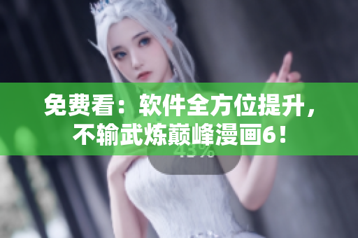 免费看：软件全方位提升，不输武炼巅峰漫画6！