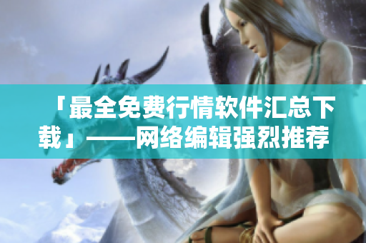 「最全免费行情软件汇总下载」——网络编辑强烈推荐