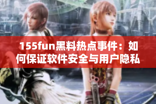 155fun黑料热点事件：如何保证软件安全与用户隐私？