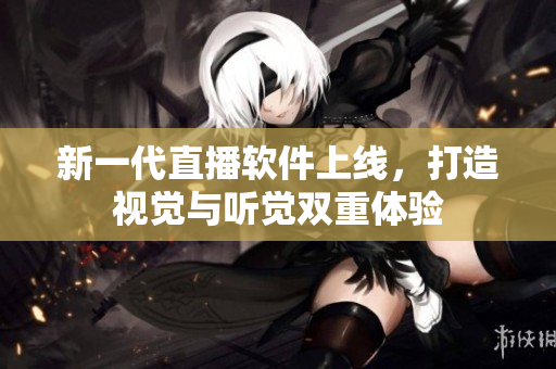 新一代直播软件上线，打造视觉与听觉双重体验