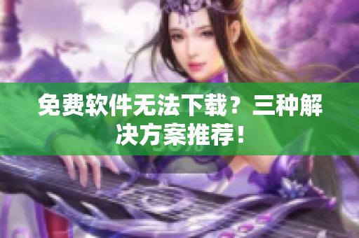 免费软件无法下载？三种解决方案推荐！