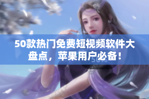 50款热门免费短视频软件大盘点，苹果用户必备！