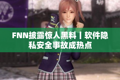 FNN披露惊人黑料丨软件隐私安全事故成热点