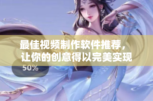 最佳视频制作软件推荐， 让你的创意得以完美实现