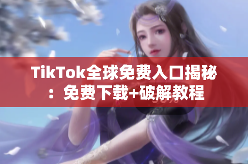 TikTok全球免费入口揭秘：免费下载+破解教程
