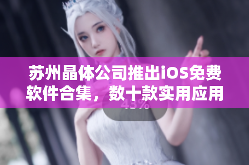苏州晶体公司推出iOS免费软件合集，数十款实用应用一网打尽!