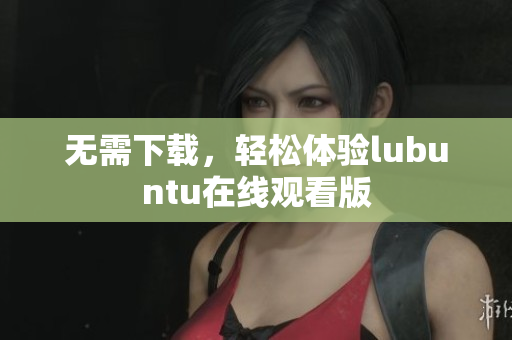 无需下载，轻松体验lubuntu在线观看版