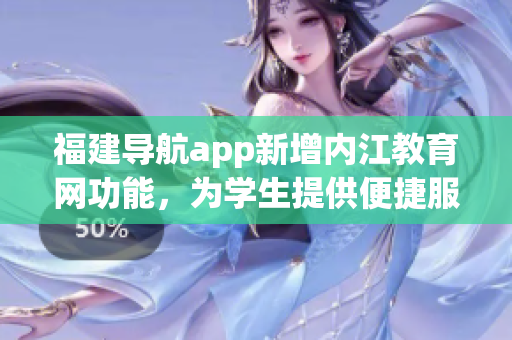 福建导航app新增内江教育网功能，为学生提供便捷服务