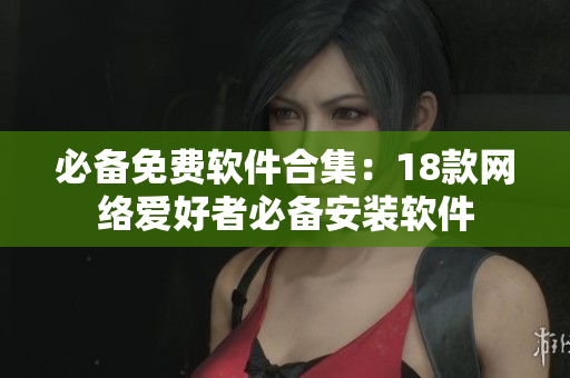 必备免费软件合集：18款网络爱好者必备安装软件