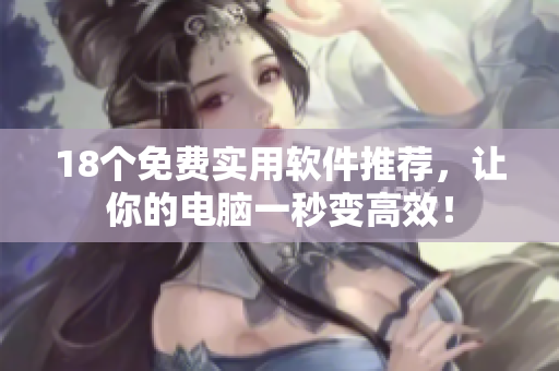 18个免费实用软件推荐，让你的电脑一秒变高效！