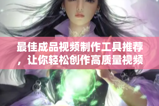 最佳成品视频制作工具推荐，让你轻松创作高质量视频