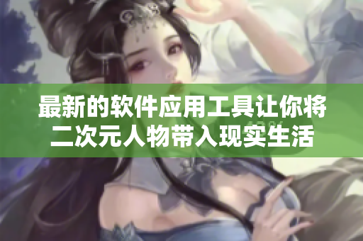 最新的软件应用工具让你将二次元人物带入现实生活