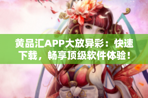 黄品汇APP大放异彩：快速下载，畅享顶级软件体验！