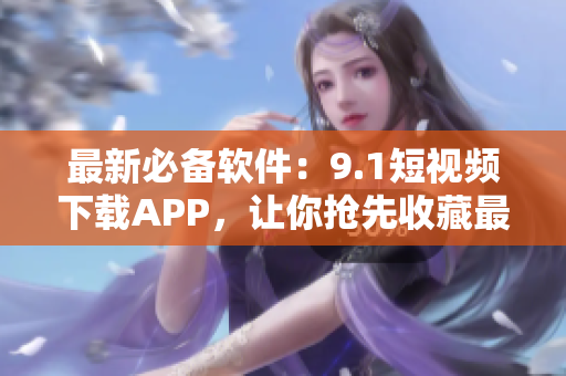 最新必备软件：9.1短视频下载APP，让你抢先收藏最热视频